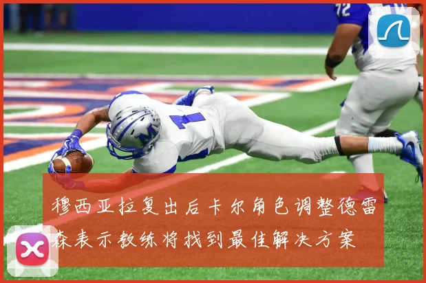穆西亚拉复出后卡尔角色调整德雷森表示教练将找到最佳解决方案
