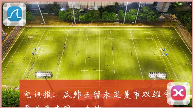 电讯报：瓜帅去留未定曼市双雄今夏或争夺同一名帅