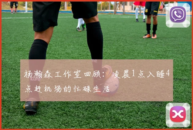 杨瀚森工作室回顾：凌晨1点入睡4点赶机场的忙碌生活