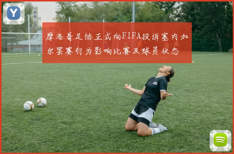 摩洛哥足协正式向FIFA投诉塞内加尔罢赛行为影响比赛及球员状态