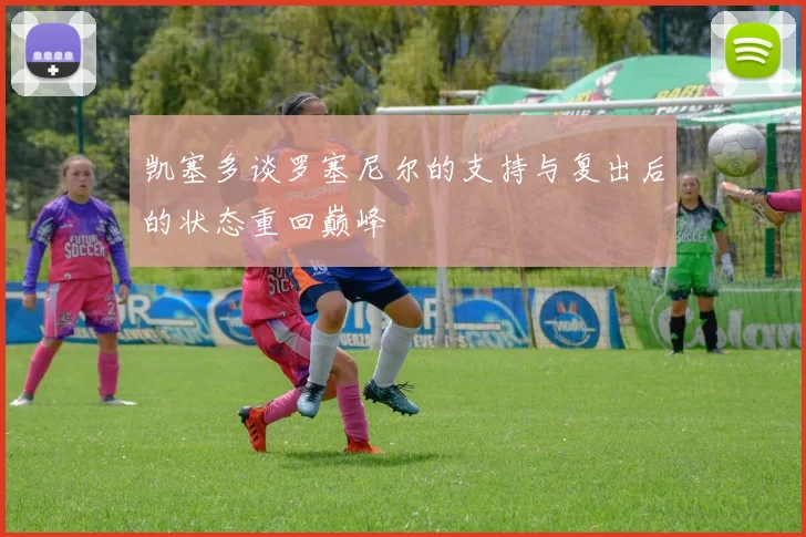 凯塞多谈罗塞尼尔的支持与复出后的状态重回巅峰