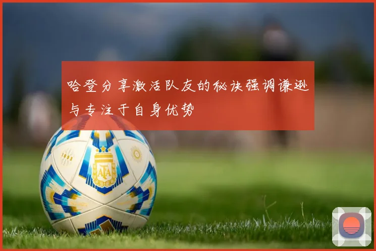 哈登分享激活队友的秘诀强调谦逊与专注于自身优势