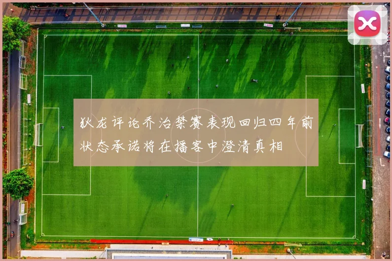 狄龙评论乔治禁赛表现回归四年前状态承诺将在播客中澄清真相