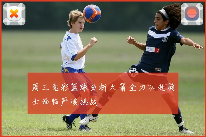 周三竞彩篮球分析火箭全力以赴骑士面临严峻挑战