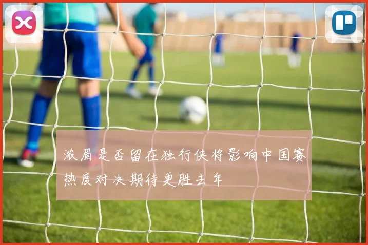 浓眉是否留在独行侠将影响中国赛热度对决期待更胜去年