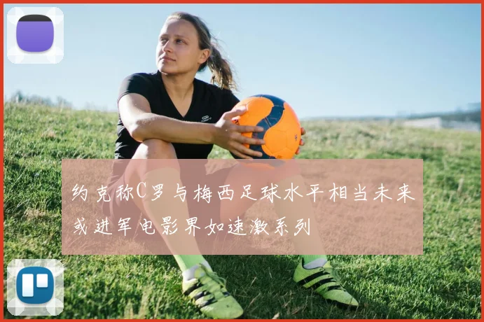 约克称C罗与梅西足球水平相当未来或进军电影界如速激系列
