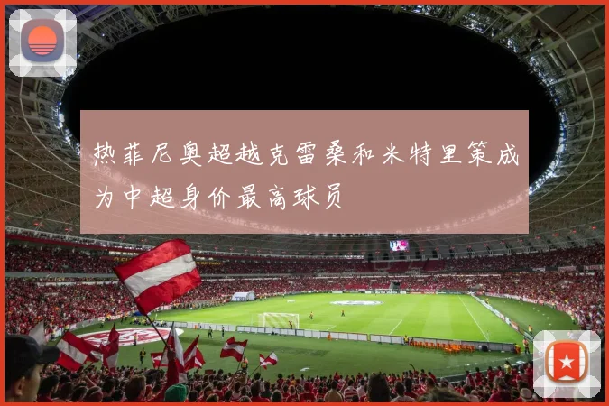 热菲尼奥超越克雷桑和米特里策成为中超身价最高球员