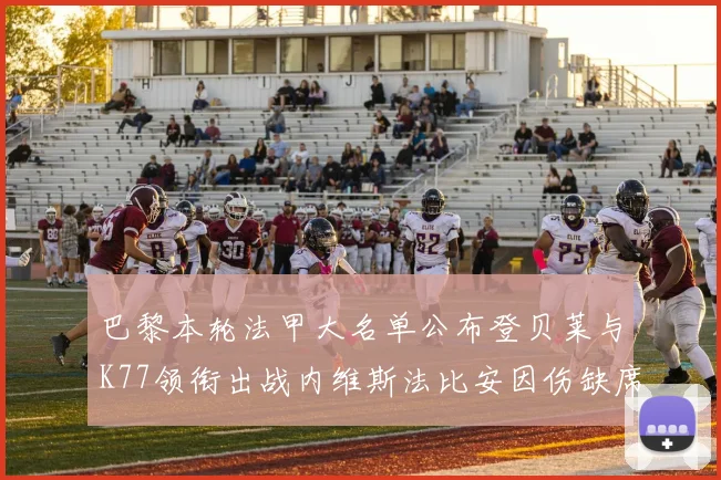 巴黎本轮法甲大名单公布登贝莱与K77领衔出战内维斯法比安因伤缺席