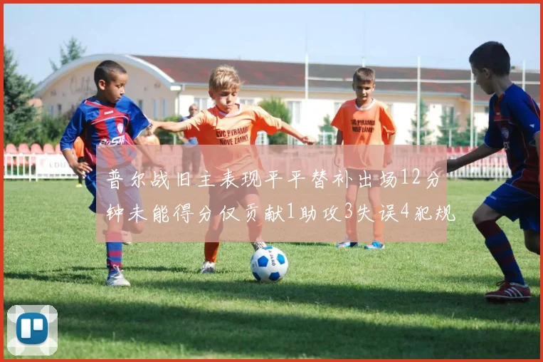 普尔战旧主表现平平替补出场12分钟未能得分仅贡献1助攻3失误4犯规