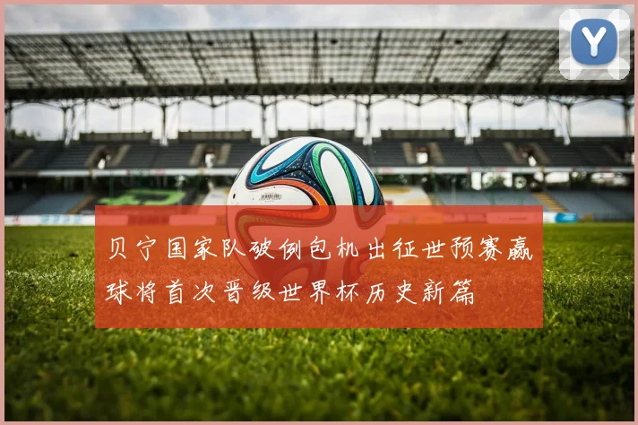 贝宁国家队破例包机出征世预赛赢球将首次晋级世界杯历史新篇