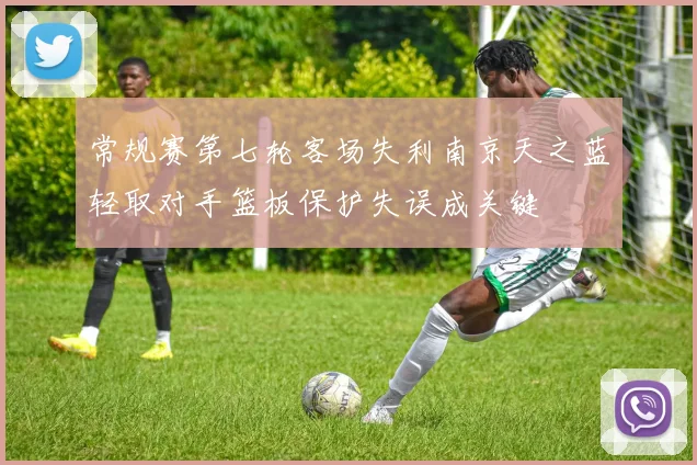 常规赛第七轮客场失利南京天之蓝轻取对手篮板保护失误成关键
