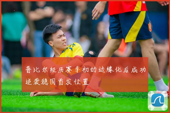 普比尔经历赛季初的边缘化后成功逆袭稳固首发位置