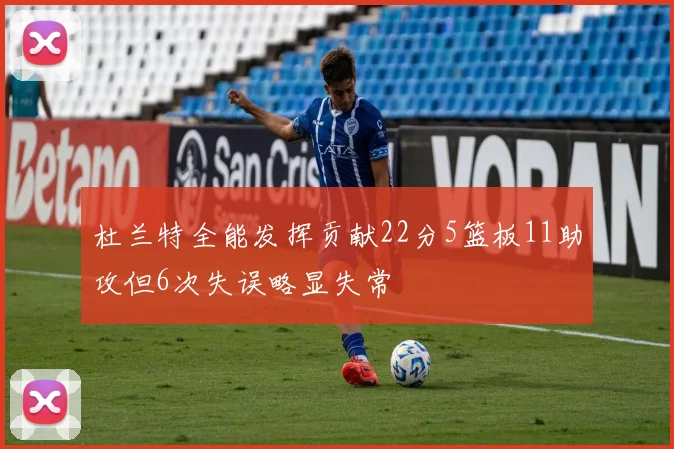 杜兰特全能发挥贡献22分5篮板11助攻但6次失误略显失常