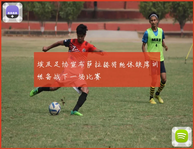 埃及足协宣布萨拉赫将轮休缺席训练备战下一场比赛