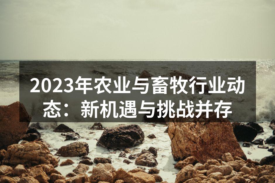 2023年农业与畜牧行业动态：新机遇与挑战并存